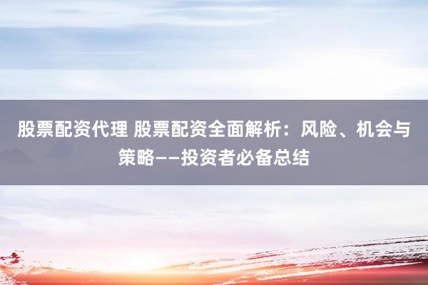 股票配资代理 股票配资全面解析:风险、机会与策略——投资者必备总结