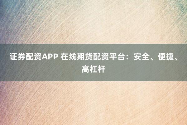 证券配资APP 在线期货配资平台:安全、便捷、高杠杆