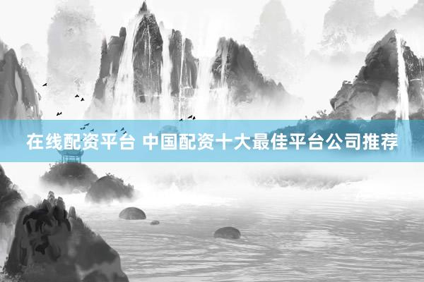 在线配资平台 中国配资十大最佳平台公司推荐