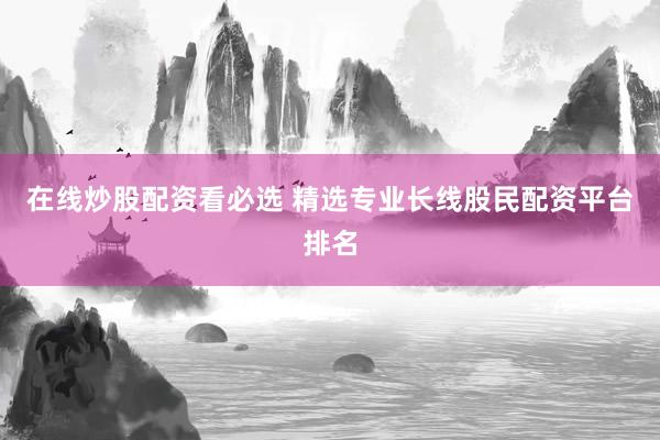 在线炒股配资看必选 精选专业长线股民配资平台排名
