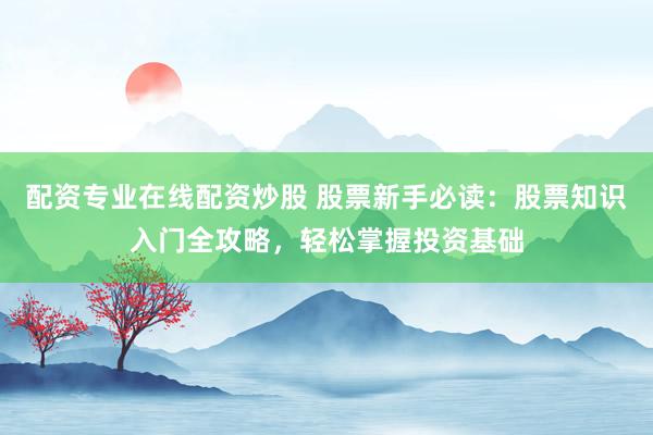 配资专业在线配资炒股 股票新手必读：股票知识入门全攻略，轻松掌握投资基础