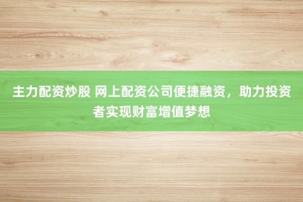 主力配资炒股 网上配资公司便捷融资，助力投资者实现财富增值梦想
