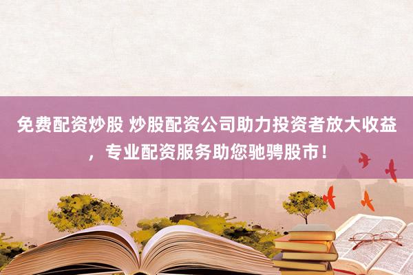 免费配资炒股 炒股配资公司助力投资者放大收益，专业配资服务助您驰骋股市！