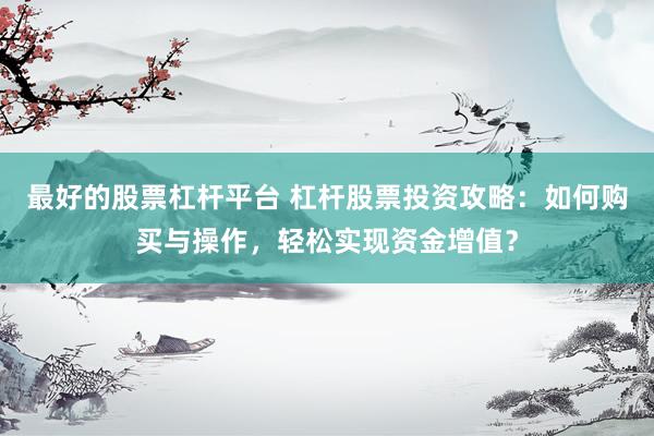 最好的股票杠杆平台 杠杆股票投资攻略：如何购买与操作，轻松实现资金增值？
