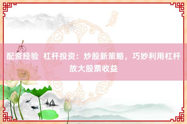 配资经验  杠杆投资：炒股新策略，巧妙利用杠杆放大股票收益
