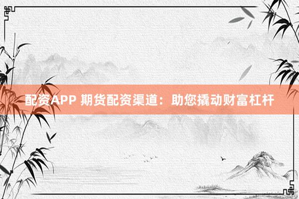 配资APP 期货配资渠道：助您撬动财富杠杆