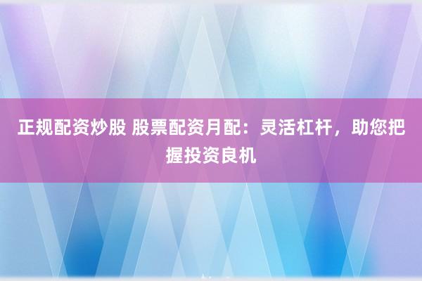 正规配资炒股 股票配资月配:灵活杠杆,助您把握投资良机