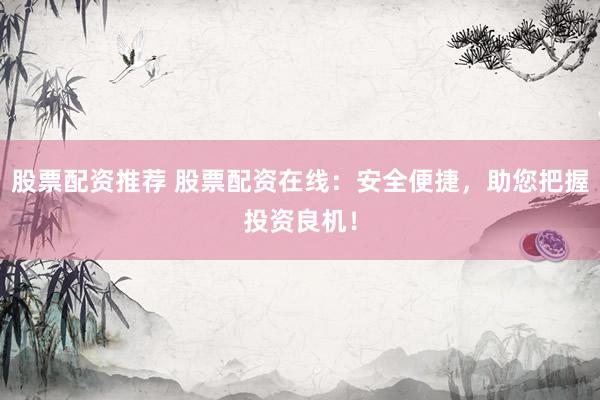 股票配资推荐 股票配资在线：安全便捷，助您把握投资良机！