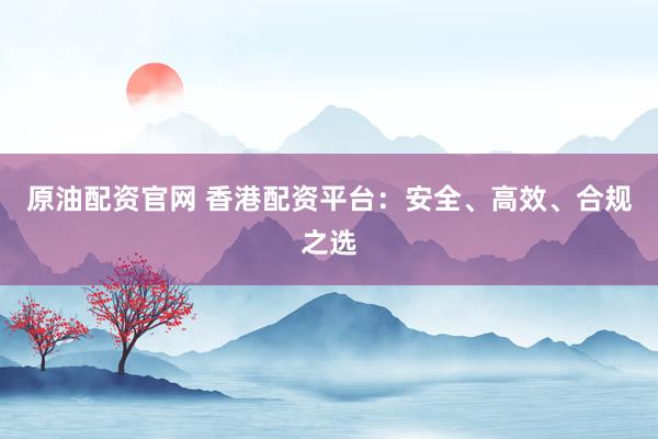 原油配资官网 香港配资平台：安全、高效、合规之选