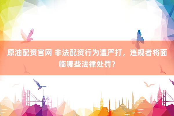 原油配资官网 非法配资行为遭严打，违规者将面临哪些法律处罚？