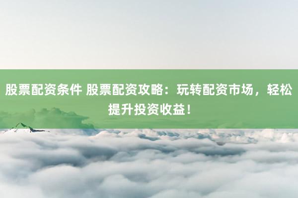 股票配资条件 股票配资攻略：玩转配资市场，轻松提升投资收益！