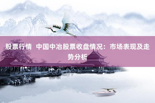 股票行情  中国中冶股票收盘情况：市场表现及走势分析