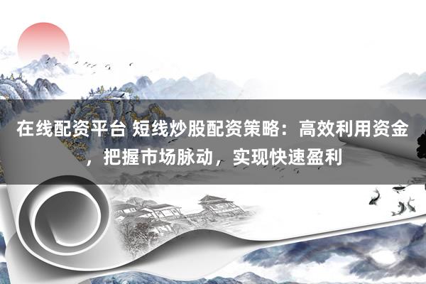 在线配资平台 短线炒股配资策略：高效利用资金，把握市场脉动，实现快速盈利
