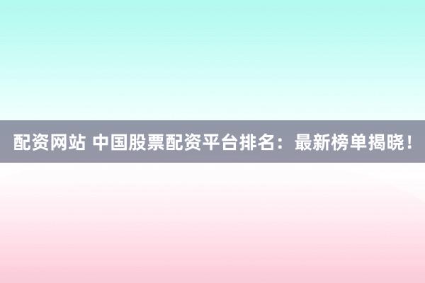 配资网站 中国股票配资平台排名:最新榜单揭晓!