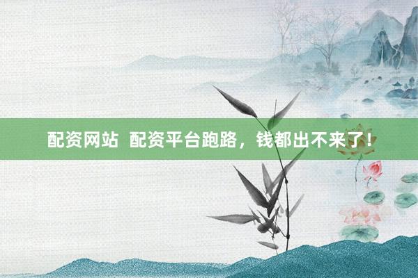 配资网站  配资平台跑路，钱都出不来了！