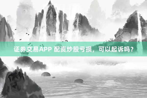 证券交易APP 配资炒股亏损，可以起诉吗？