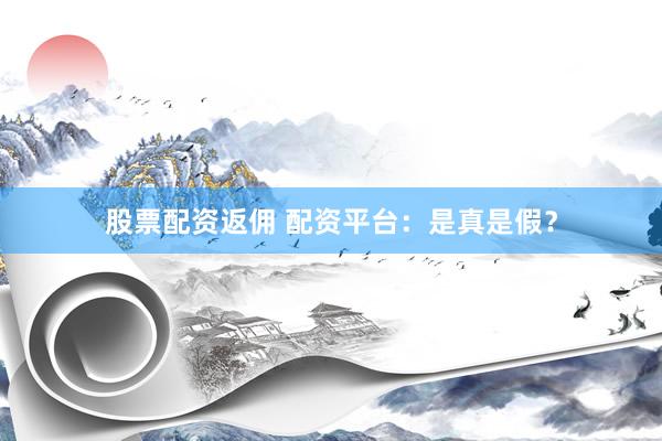 股票配资返佣 配资平台：是真是假？