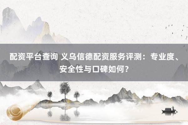 配资平台查询 义乌信德配资服务评测：专业度、安全性与口碑如何？