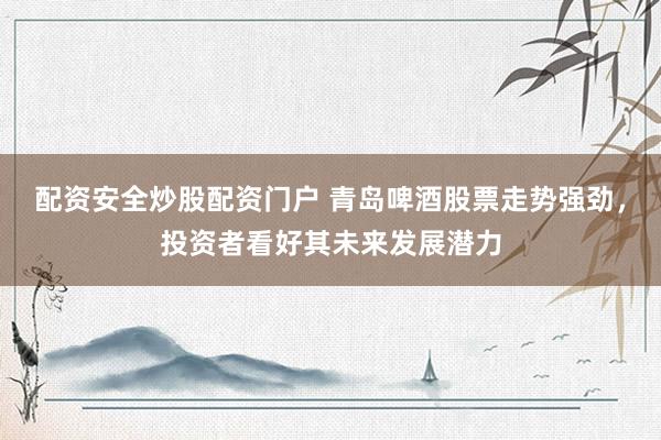 配资安全炒股配资门户 青岛啤酒股票走势强劲，投资者看好其未来发展潜力