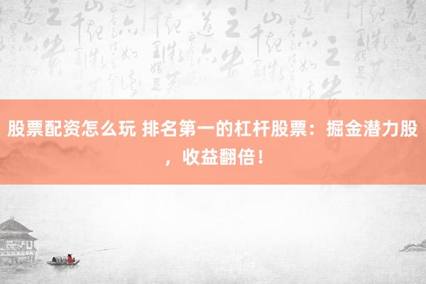股票配资怎么玩 排名第一的杠杆股票：掘金潜力股，收益翻倍！