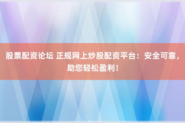 股票配资论坛 正规网上炒股配资平台：安全可靠，助您轻松盈利！