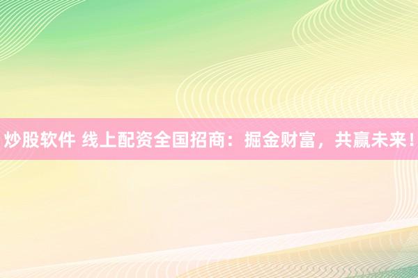 炒股软件 线上配资全国招商：掘金财富，共赢未来！
