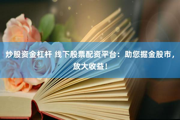 炒股资金杠杆 线下股票配资平台：助您掘金股市，放大收益！
