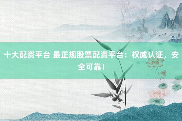 十大配资平台 最正规股票配资平台：权威认证，安全可靠！