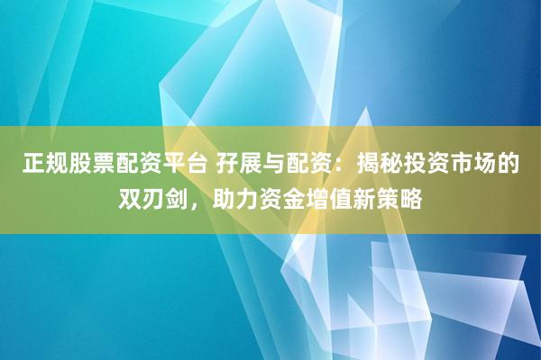 正规股票配资平台 孖展与配资：揭秘投资市场的双刃剑，助力资金增值新策略