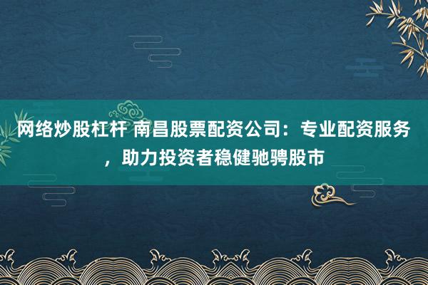 网络炒股杠杆 南昌股票配资公司：专业配资服务，助力投资者稳健驰骋股市