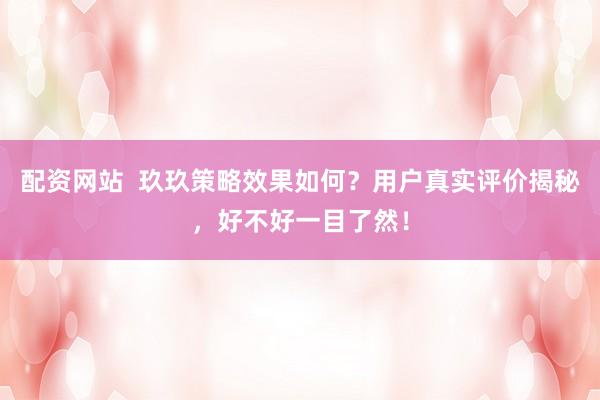 配资网站  玖玖策略效果如何？用户真实评价揭秘，好不好一目了然！