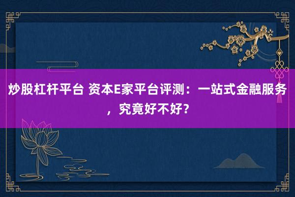 炒股杠杆平台 资本E家平台评测：一站式金融服务，究竟好不好？