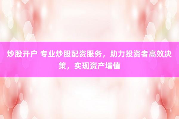 炒股开户 专业炒股配资服务,助力投资者高效决策,实现资产增值