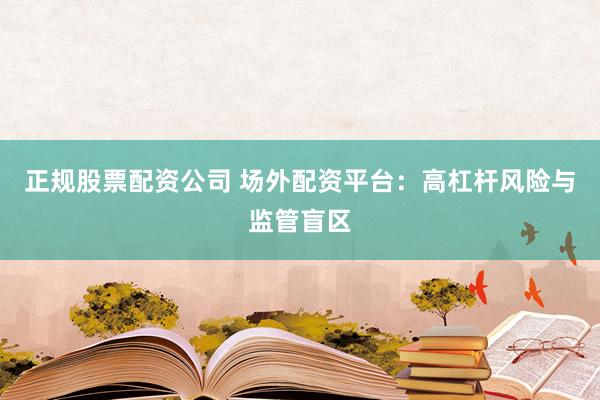 正规股票配资公司 场外配资平台：高杠杆风险与监管盲区
