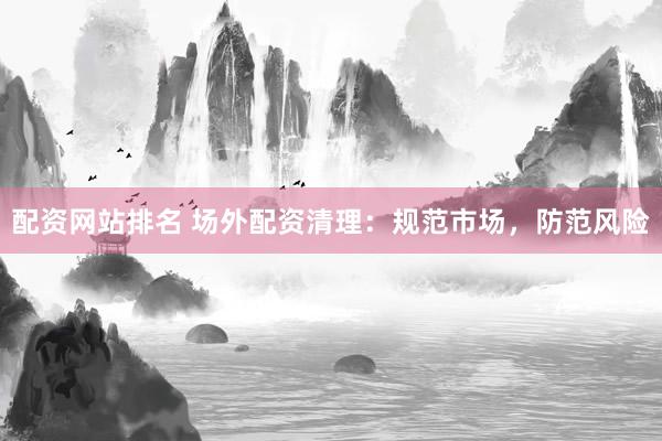 配资网站排名 场外配资清理：规范市场，防范风险