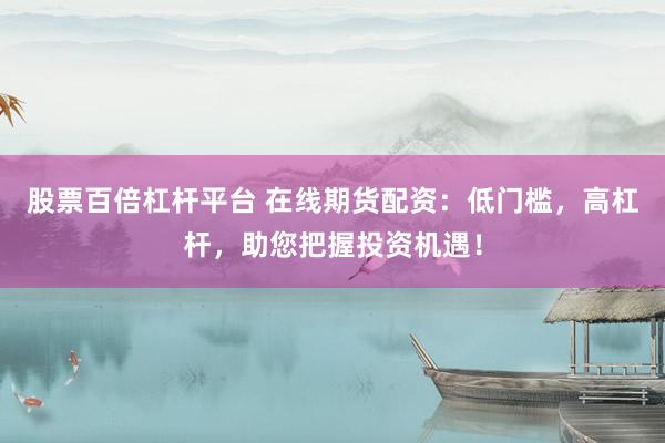 股票百倍杠杆平台 在线期货配资：低门槛，高杠杆，助您把握投资机遇！