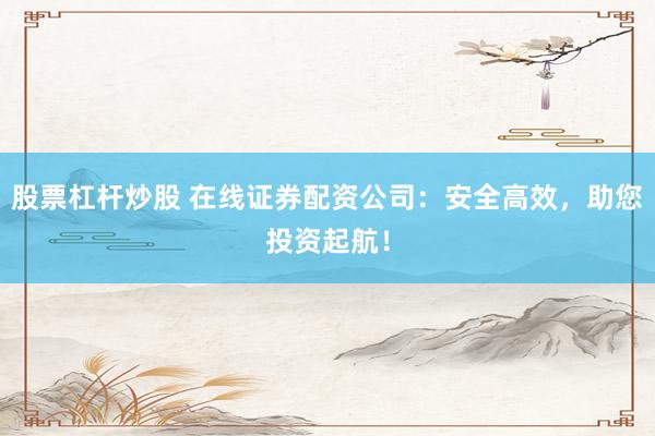 股票杠杆炒股 在线证券配资公司:安全高效,助您投资起航!