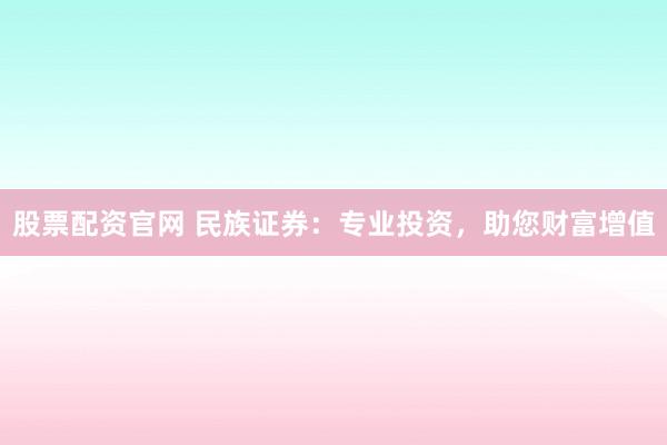 股票配资官网 民族证券：专业投资，助您财富增值