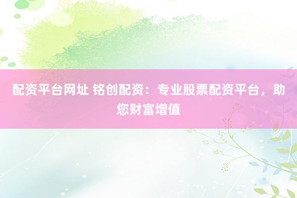 配资平台网址 铭创配资：专业股票配资平台，助您财富增值