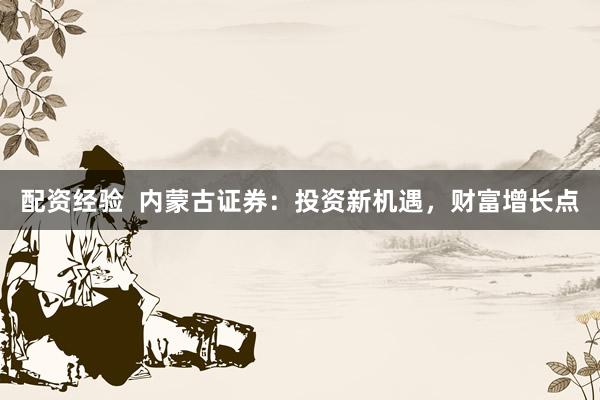 配资经验  内蒙古证券：投资新机遇，财富增长点