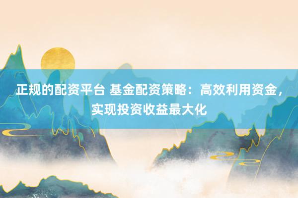正规的配资平台 基金配资策略：高效利用资金，实现投资收益最大化