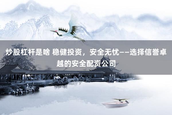 炒股杠杆是啥 稳健投资，安全无忧——选择信誉卓越的安全配资公司