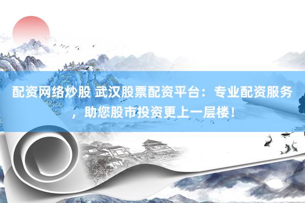 配资网络炒股 武汉股票配资平台:专业配资服务,助您股市投资更上一层楼!