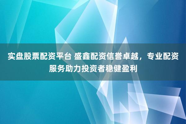 实盘股票配资平台 盛鑫配资信誉卓越，专业配资服务助力投资者稳健盈利