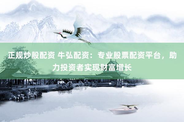 正规炒股配资 牛弘配资：专业股票配资平台，助力投资者实现财富增长