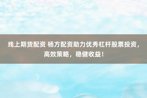 线上期货配资 杨方配资助力优秀杠杆股票投资，高效策略，稳健收益！