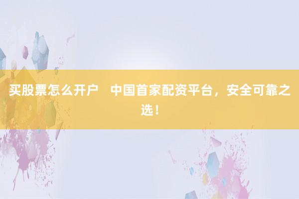 买股票怎么开户   中国首家配资平台，安全可靠之选！