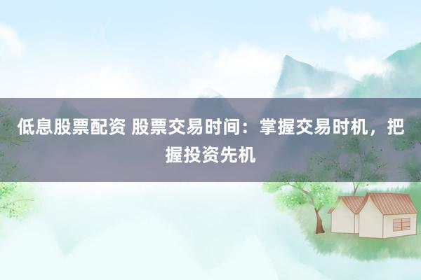 低息股票配资 股票交易时间：掌握交易时机，把握投资先机