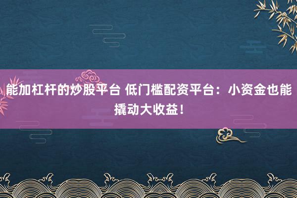 能加杠杆的炒股平台 低门槛配资平台：小资金也能撬动大收益！