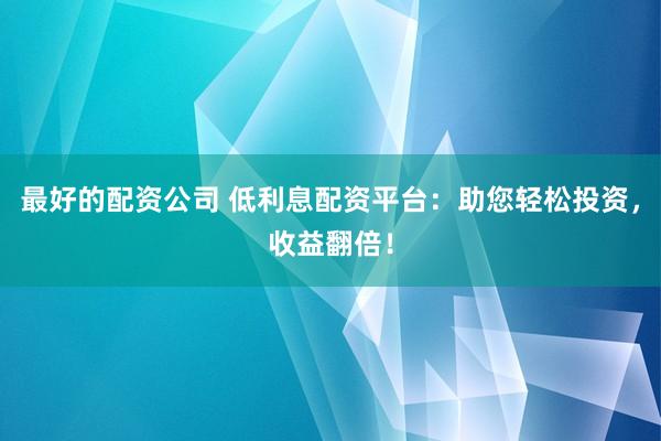 最好的配资公司 低利息配资平台：助您轻松投资，收益翻倍！